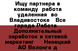 Ищу партнера в команду (работа удаленная) во Владивостоке - Все города Работа » Дополнительный заработок и сетевой маркетинг   . Ненецкий АО,Волонга д.
